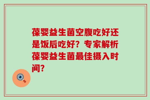 葆婴益生菌空腹吃好还是饭后吃好？专家解析葆婴益生菌最佳摄入时间？