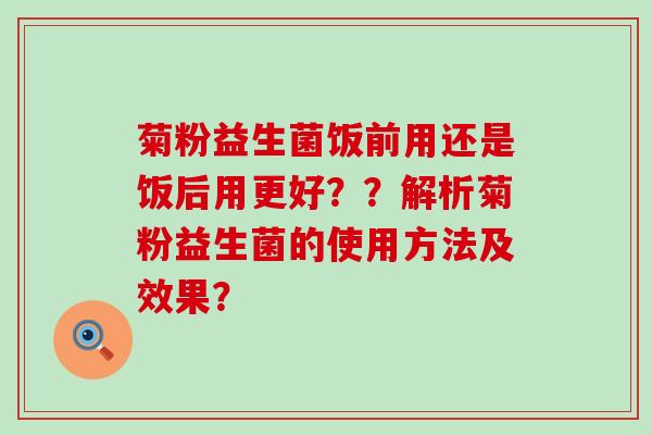 菊粉益生菌饭前用还是饭后用更好？？解析菊粉益生菌的使用方法及效果？
