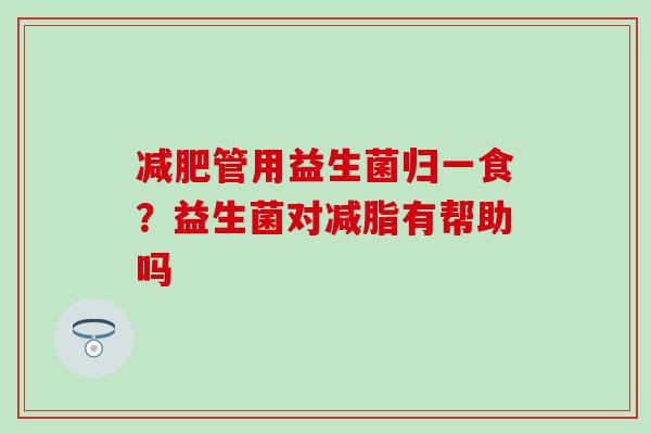 减肥管用益生菌归一食？益生菌对减脂有帮助吗