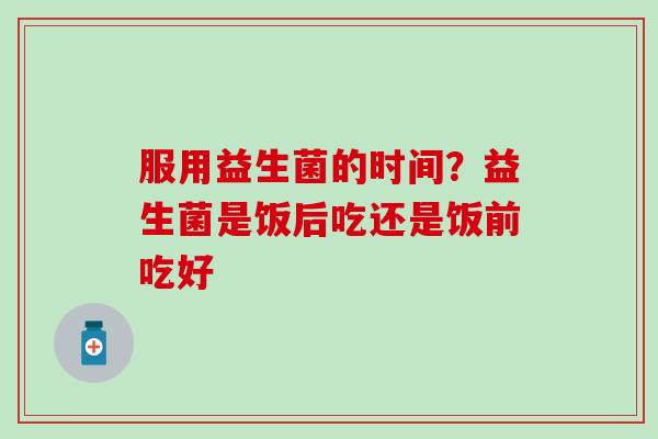 服用益生菌的时间？益生菌是饭后吃还是饭前吃好