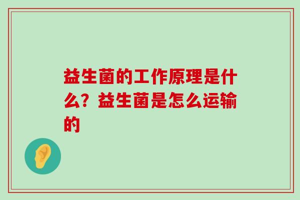 益生菌的工作原理是什么？益生菌是怎么运输的