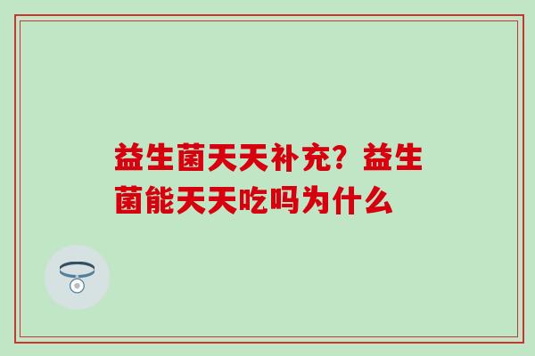 益生菌天天补充？益生菌能天天吃吗为什么