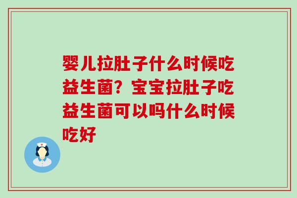 婴儿拉肚子什么时候吃益生菌？宝宝拉肚子吃益生菌可以吗什么时候吃好
