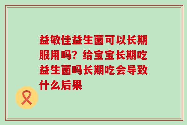 益敏佳益生菌可以长期服用吗？给宝宝长期吃益生菌吗长期吃会导致什么后果