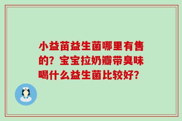 小益苗益生菌哪里有售的？宝宝拉奶瓣带臭味喝什么益生菌比较好？