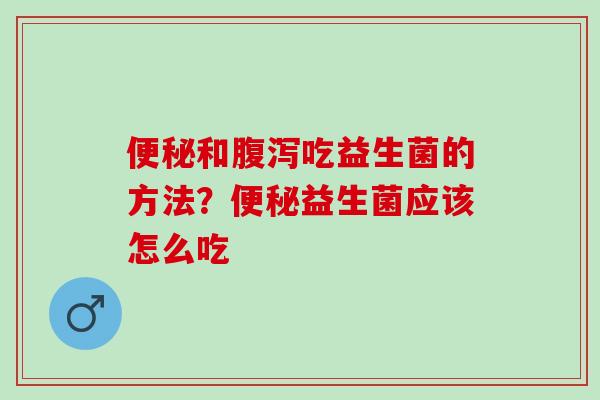 便秘和腹泻吃益生菌的方法？便秘益生菌应该怎么吃