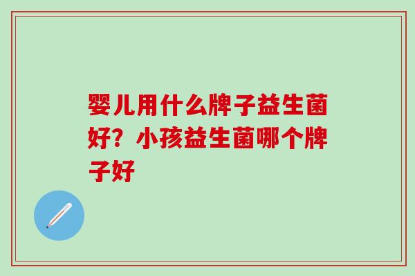 婴儿用什么牌子益生菌好？小孩益生菌哪个牌子好