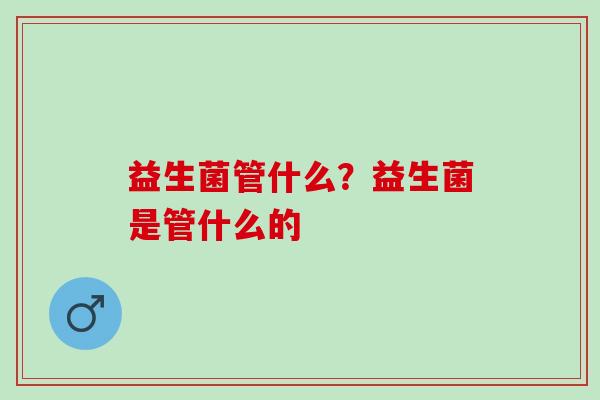 益生菌管什么？益生菌是管什么的