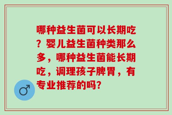 哪种益生菌可以长期吃？婴儿益生菌种类那么多，哪种益生菌能长期吃，调理孩子脾胃，有专业推荐的吗？
