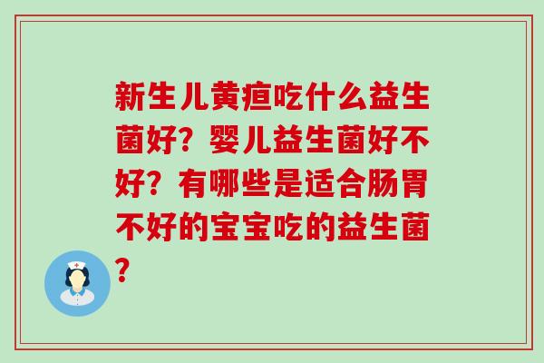 新生儿黄疸吃什么益生菌好？婴儿益生菌好不好？有哪些是适合肠胃不好的宝宝吃的益生菌？