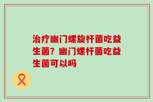 治疗幽门螺旋杆菌吃益生菌？幽门螺杆菌吃益生菌可以吗