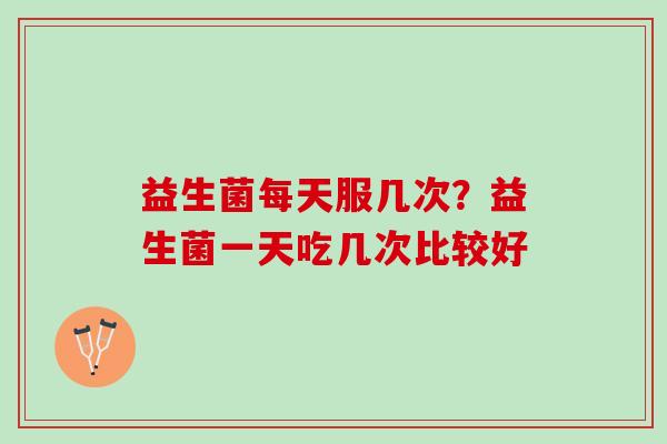 益生菌每天服几次？益生菌一天吃几次比较好