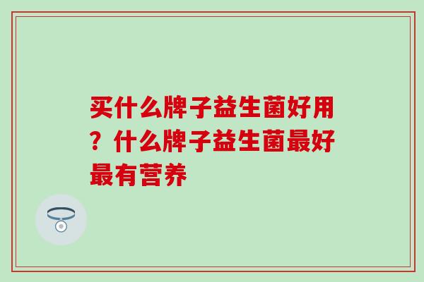买什么牌子益生菌好用？什么牌子益生菌最好最有营养