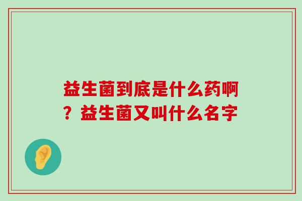 益生菌到底是什么药啊？益生菌又叫什么名字