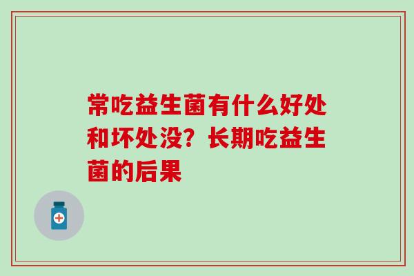 常吃益生菌有什么好处和坏处没？长期吃益生菌的后果