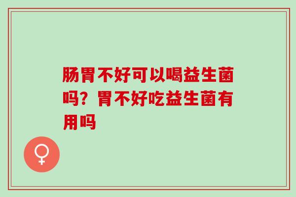 肠胃不好可以喝益生菌吗？胃不好吃益生菌有用吗