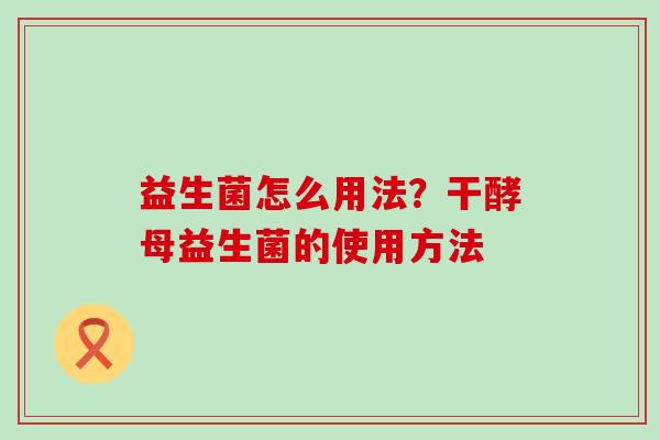 益生菌怎么用法？干酵母益生菌的使用方法