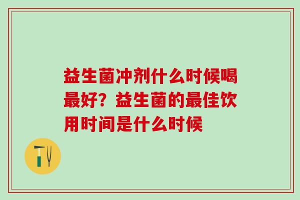 益生菌冲剂什么时候喝最好？益生菌的最佳饮用时间是什么时候