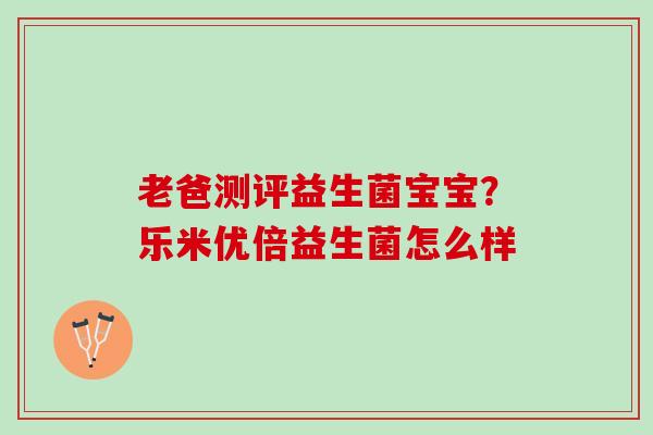 老爸测评益生菌宝宝？乐米优倍益生菌怎么样