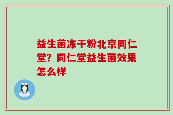 益生菌冻干粉北京同仁堂？同仁堂益生菌效果怎么样