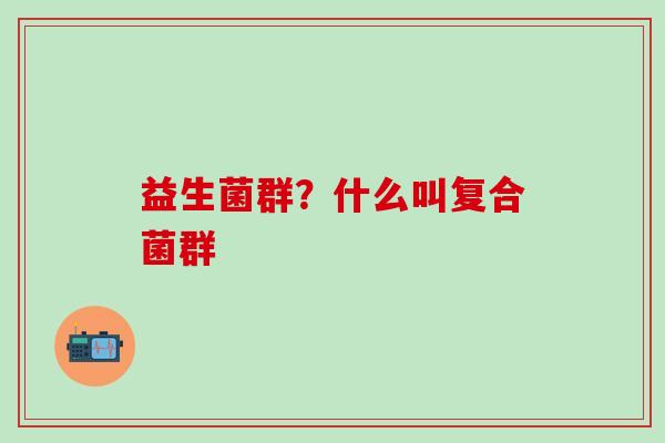益生菌群？什么叫复合菌群