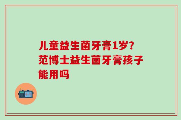 儿童益生菌牙膏1岁？范博士益生菌牙膏孩子能用吗