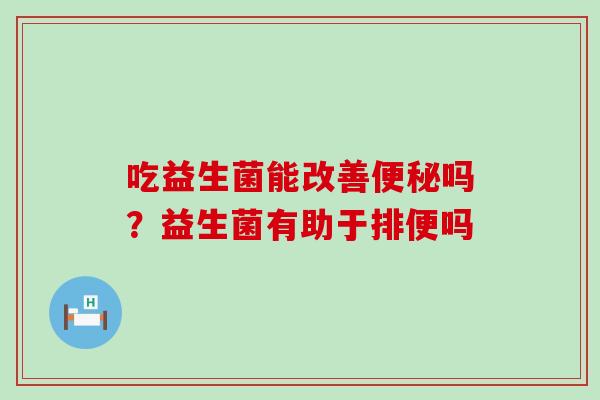 吃益生菌能改善便秘吗？益生菌有助于排便吗
