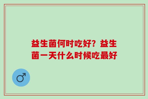益生菌何时吃好？益生菌一天什么时候吃好