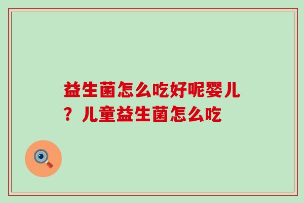 益生菌怎么吃好呢婴儿？儿童益生菌怎么吃