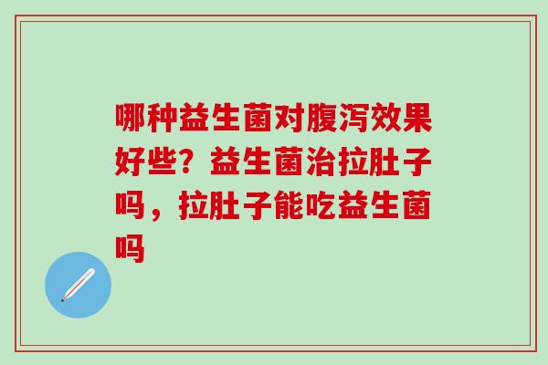 哪种益生菌对腹泻效果好些？益生菌治拉肚子吗，拉肚子能吃益生菌吗
