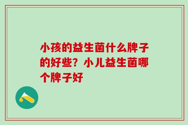 小孩的益生菌什么牌子的好些？小儿益生菌哪个牌子好