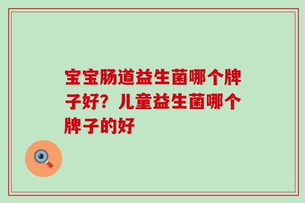 宝宝肠道益生菌哪个牌子好？儿童益生菌哪个牌子的好