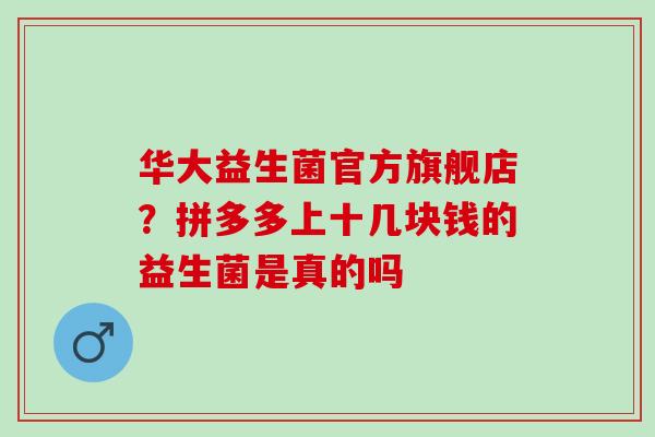 华大益生菌官方旗舰店？拼多多上十几块钱的益生菌是真的吗