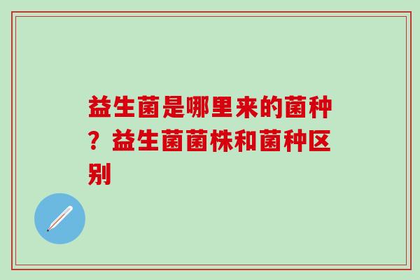 益生菌是哪里来的菌种？益生菌菌株和菌种区别