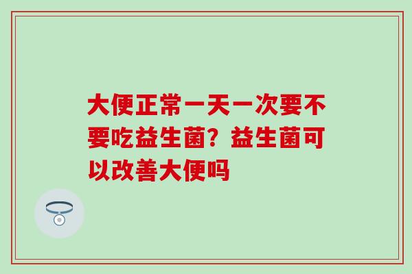 大便正常一天一次要不要吃益生菌？益生菌可以改善大便吗