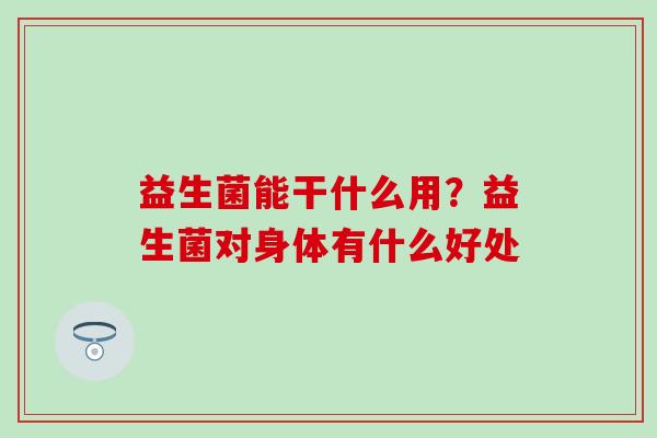 益生菌能干什么用？益生菌对身体有什么好处