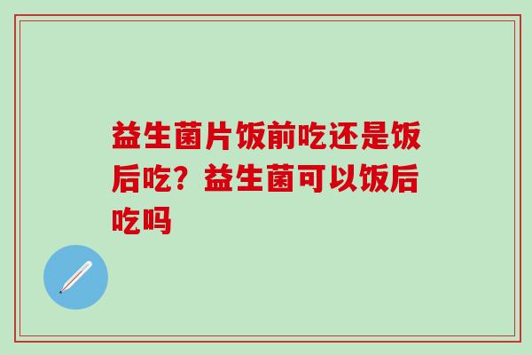 益生菌片饭前吃还是饭后吃？益生菌可以饭后吃吗