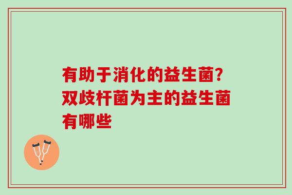 有助于消化的益生菌？双歧杆菌为主的益生菌有哪些