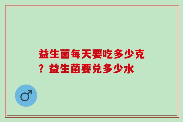 益生菌每天要吃多少克？益生菌要兑多少水