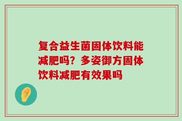 复合益生菌固体饮料能减肥吗？多姿御方固体饮料减肥有效果吗