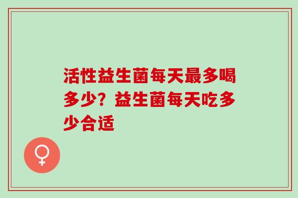 活性益生菌每天最多喝多少？益生菌每天吃多少合适