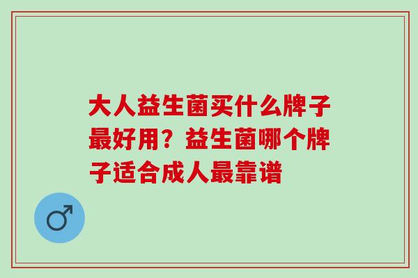 大人益生菌买什么牌子最好用？益生菌哪个牌子适合成人最靠谱