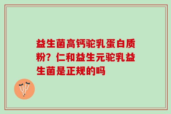 益生菌高钙驼乳蛋白质粉？仁和益生元驼乳益生菌是正规的吗
