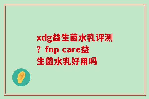 xdg益生菌水乳评测？fnp care益生菌水乳好用吗
