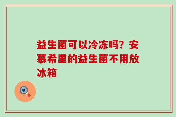 益生菌可以冷冻吗？安慕希里的益生菌不用放冰箱