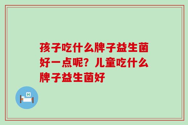 孩子吃什么牌子益生菌好一点呢？儿童吃什么牌子益生菌好