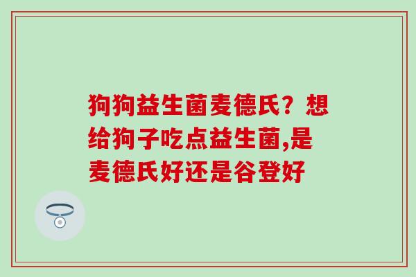 狗狗益生菌麦德氏？想给狗子吃点益生菌,是麦德氏好还是谷登好