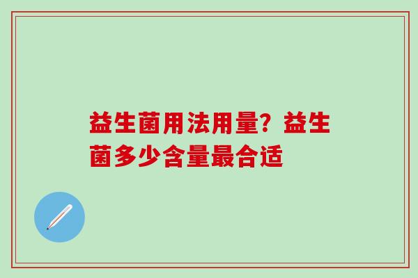 益生菌用法用量？益生菌多少含量最合适
