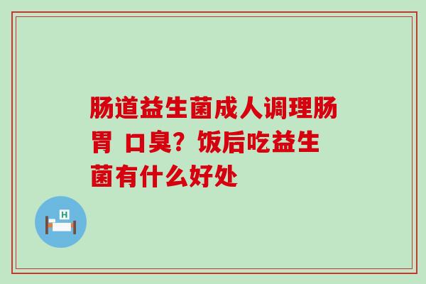 肠道益生菌成人调理肠胃 口臭？饭后吃益生菌有什么好处