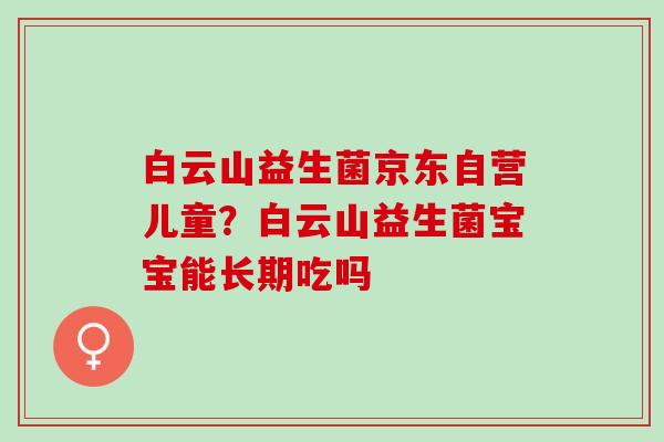 白云山益生菌京东自营儿童？白云山益生菌宝宝能长期吃吗